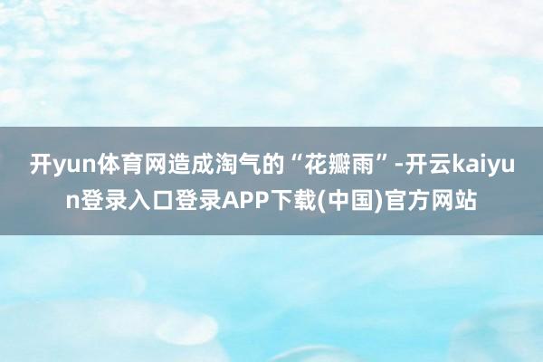 开yun体育网造成淘气的“花瓣雨”-开云kaiyun登录入口登录APP下载(中国)官方网站