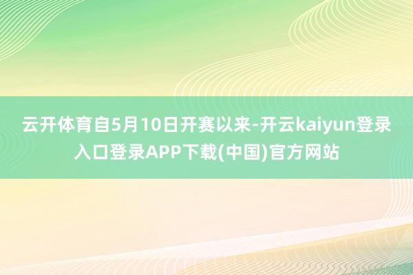 云开体育自5月10日开赛以来-开云kaiyun登录入口登录APP下载(中国)官方网站