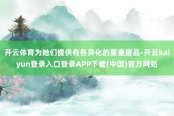 开云体育为她们提供有各异化的婴童居品-开云kaiyun登录入口登录APP下载(中国)官方网站