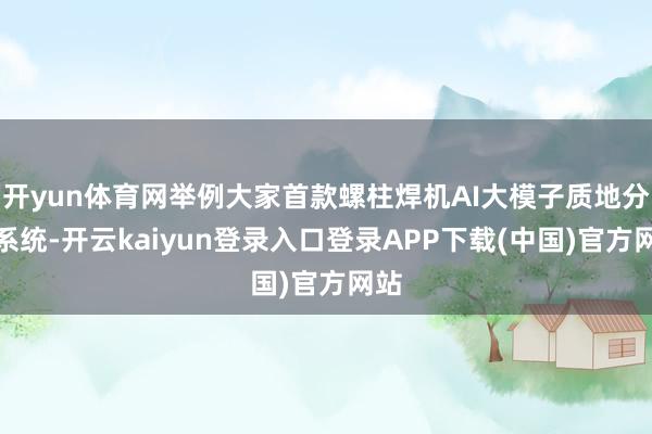 开yun体育网举例大家首款螺柱焊机AI大模子质地分析系统-开云kaiyun登录入口登录APP下载(中国)官方网站