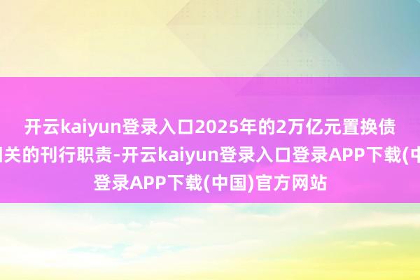 开云kaiyun登录入口2025年的2万亿元置换债券已启动了相关的刊行职责-开云kaiyun登录入口登录APP下载(中国)官方网站