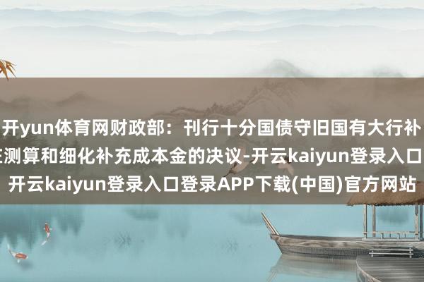 开yun体育网财政部：刊行十分国债守旧国有大行补充中枢一级成本，正在测算和细化补充成本金的决议-开云kaiyun登录入口登录APP下载(中国)官方网站