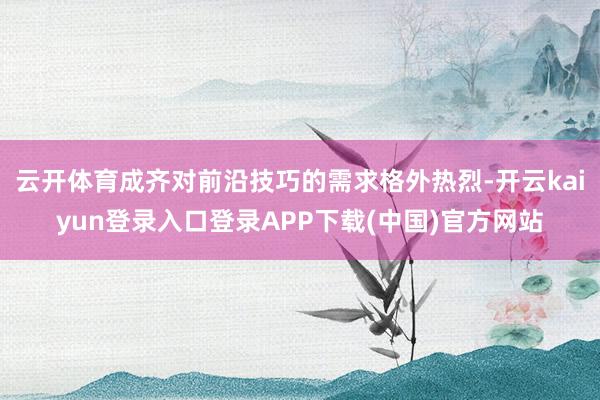 云开体育成齐对前沿技巧的需求格外热烈-开云kaiyun登录入口登录APP下载(中国)官方网站