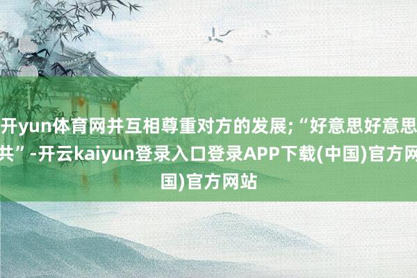 开yun体育网并互相尊重对方的发展;“好意思好意思与共”-开云kaiyun登录入口登录APP下载(中国)官方网站