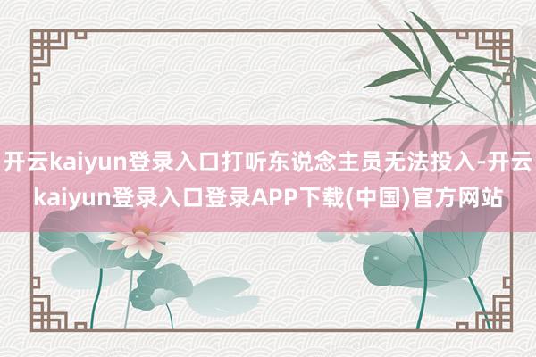 开云kaiyun登录入口打听东说念主员无法投入-开云kaiyun登录入口登录APP下载(中国)官方网站