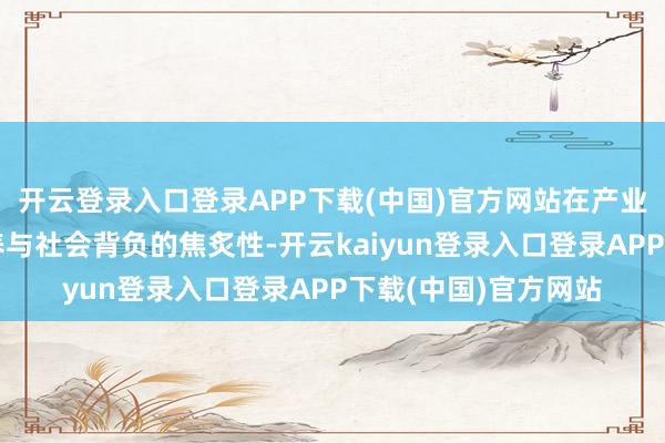 开云登录入口登录APP下载(中国)官方网站在产业一线意志到事业修养与社会背负的焦炙性-开云kaiyun登录入口登录APP下载(中国)官方网站