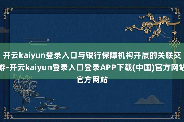开云kaiyun登录入口与银行保障机构开展的关联交游-开云kaiyun登录入口登录APP下载(中国)官方网站