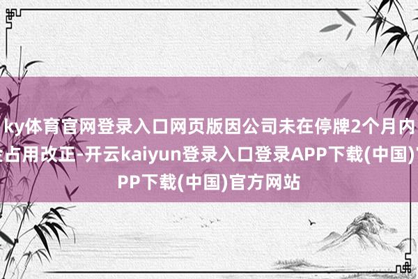 ky体育官网登录入口网页版因公司未在停牌2个月内完成资金占用改正-开云kaiyun登录入口登录APP下载(中国)官方网站