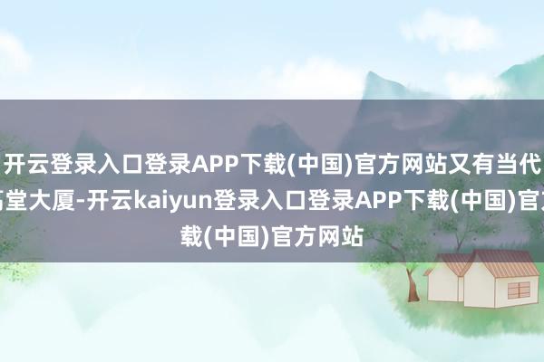开云登录入口登录APP下载(中国)官方网站又有当代化的高堂大厦-开云kaiyun登录入口登录APP下载(中国)官方网站