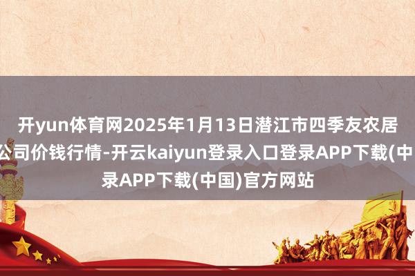 开yun体育网2025年1月13日潜江市四季友农居品阛阓有限公司价钱行情-开云kaiyun登录入口登录APP下载(中国)官方网站
