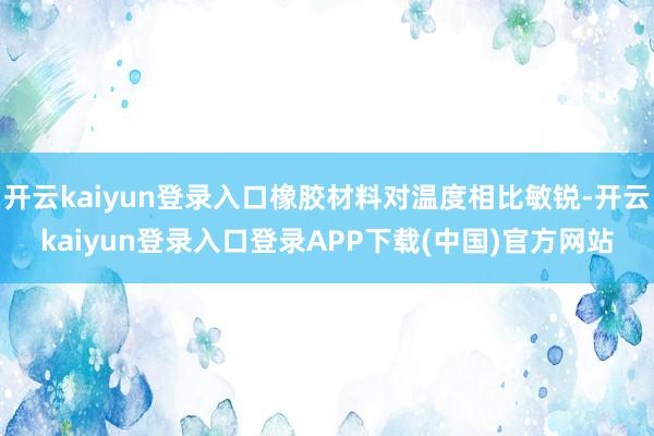 开云kaiyun登录入口橡胶材料对温度相比敏锐-开云kaiyun登录入口登录APP下载(中国)官方网站