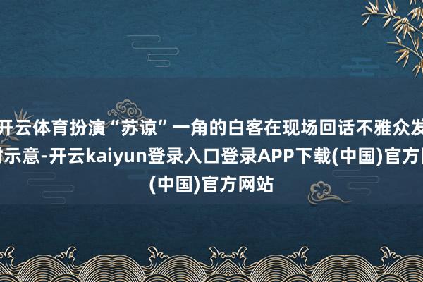 开云体育扮演“苏谅”一角的白客在现场回话不雅众发问时示意-开云kaiyun登录入口登录APP下载(中国)官方网站