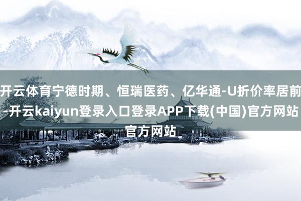 开云体育宁德时期、恒瑞医药、亿华通-U折价率居前-开云kaiyun登录入口登录APP下载(中国)官方网站
