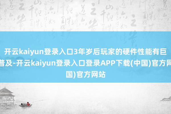 开云kaiyun登录入口3年岁后玩家的硬件性能有巨大普及-开云kaiyun登录入口登录APP下载(中国)官方网站