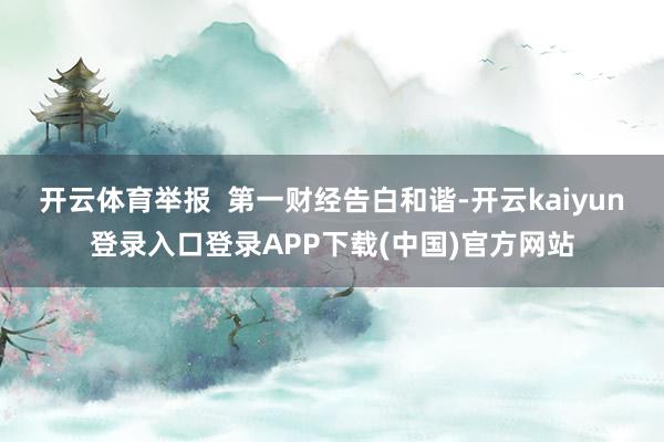 开云体育举报  第一财经告白和谐-开云kaiyun登录入口登录APP下载(中国)官方网站