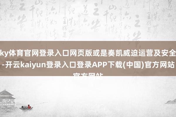ky体育官网登录入口网页版或是奏凯威迫运营及安全-开云kaiyun登录入口登录APP下载(中国)官方网站