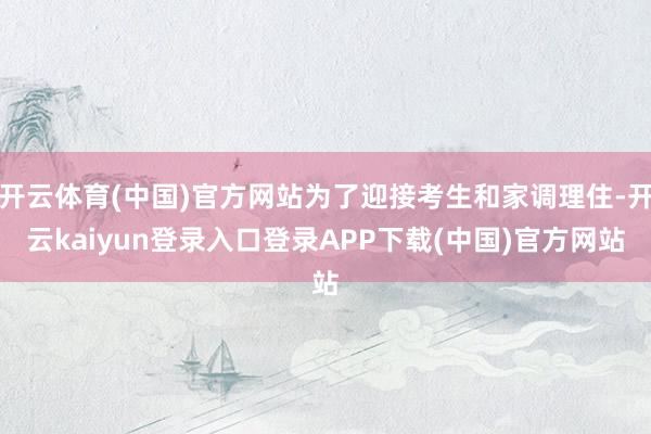 开云体育(中国)官方网站为了迎接考生和家调理住-开云kaiyun登录入口登录APP下载(中国)官方网站