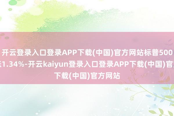 开云登录入口登录APP下载(中国)官方网站标普500指数涨1.34%-开云kaiyun登录入口登录APP下载(中国)官方网站