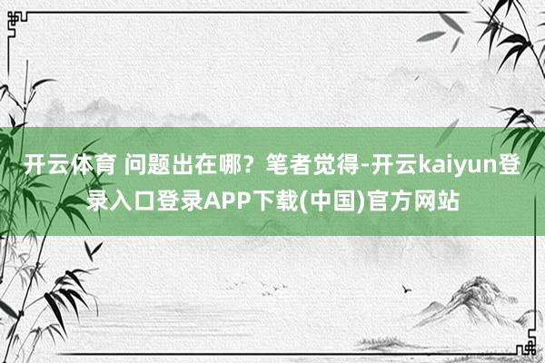 开云体育 问题出在哪？笔者觉得-开云kaiyun登录入口登录APP下载(中国)官方网站