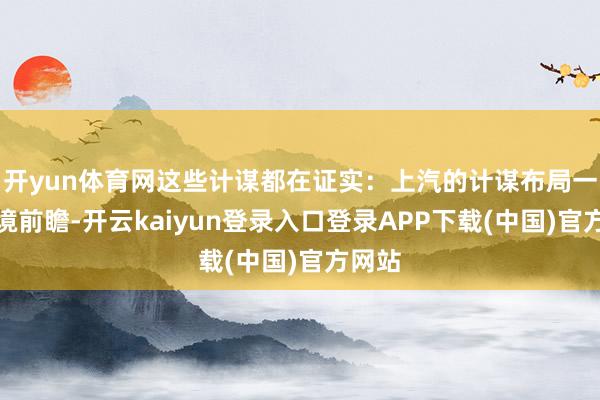 开yun体育网这些计谋都在证实：上汽的计谋布局一直止境前瞻-开云kaiyun登录入口登录APP下载(中国)官方网站