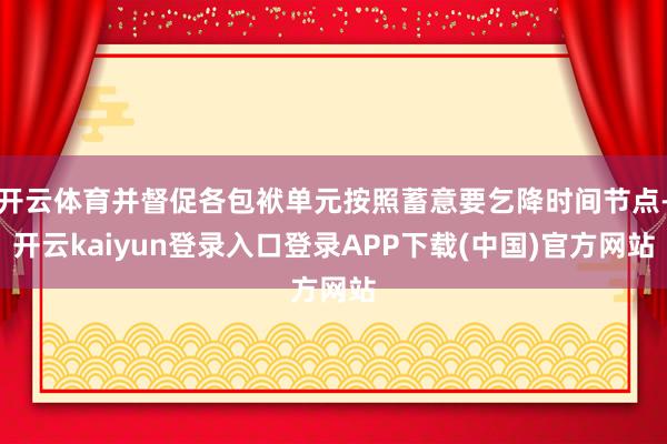 开云体育并督促各包袱单元按照蓄意要乞降时间节点-开云kaiyun登录入口登录APP下载(中国)官方网站