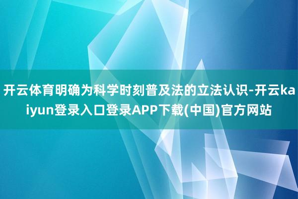 开云体育明确为科学时刻普及法的立法认识-开云kaiyun登录入口登录APP下载(中国)官方网站