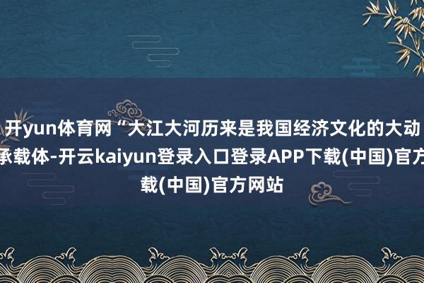 开yun体育网“大江大河历来是我国经济文化的大动脉和承载体-开云kaiyun登录入口登录APP下载(中国)官方网站
