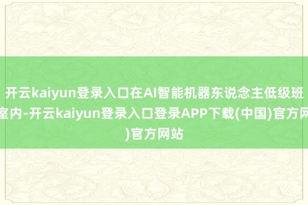 开云kaiyun登录入口在AI智能机器东说念主低级班教室内-开云kaiyun登录入口登录APP下载(中国)官方网站