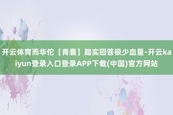 开云体育而华佗【青囊】踏实回答极少血量-开云kaiyun登录入口登录APP下载(中国)官方网站