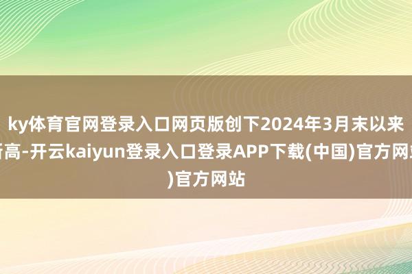 ky体育官网登录入口网页版创下2024年3月末以来新高-开云kaiyun登录入口登录APP下载(中国)官方网站