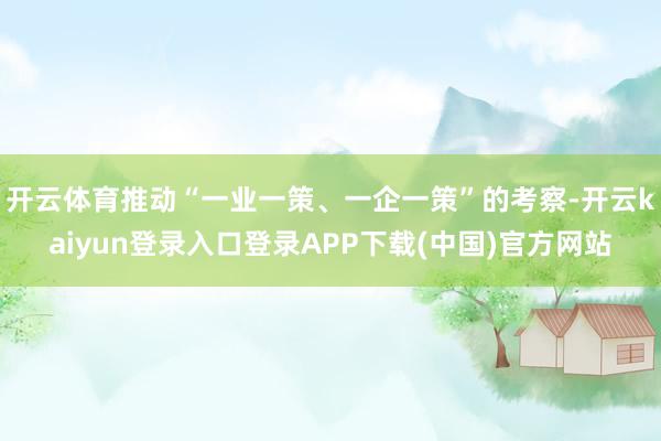 开云体育推动“一业一策、一企一策”的考察-开云kaiyun登录入口登录APP下载(中国)官方网站