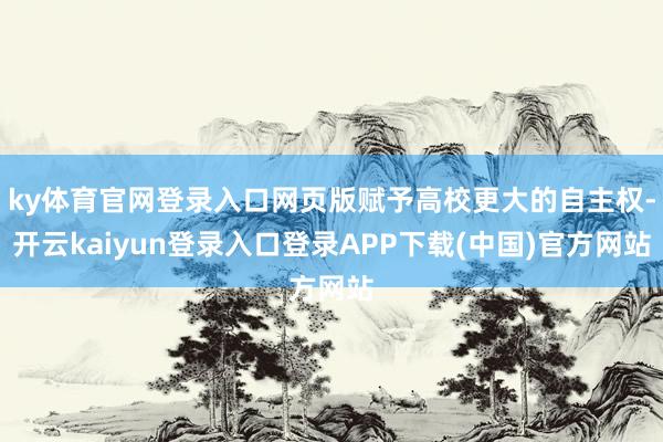 ky体育官网登录入口网页版赋予高校更大的自主权-开云kaiyun登录入口登录APP下载(中国)官方网站