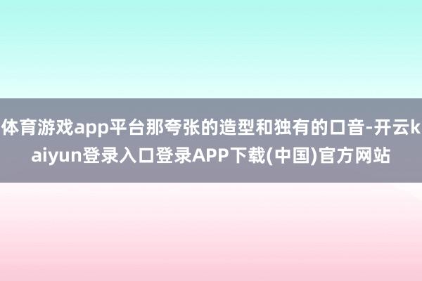 体育游戏app平台那夸张的造型和独有的口音-开云kaiyun登录入口登录APP下载(中国)官方网站
