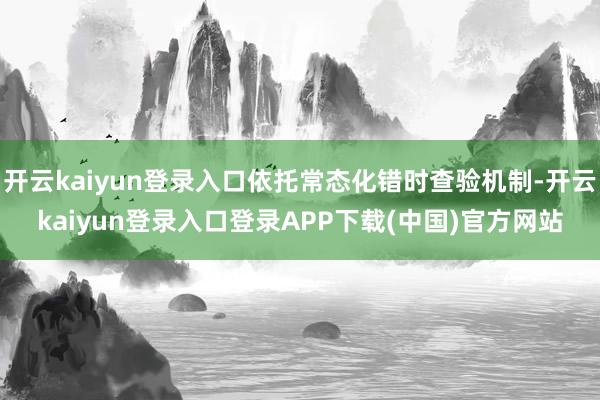 开云kaiyun登录入口依托常态化错时查验机制-开云kaiyun登录入口登录APP下载(中国)官方网站