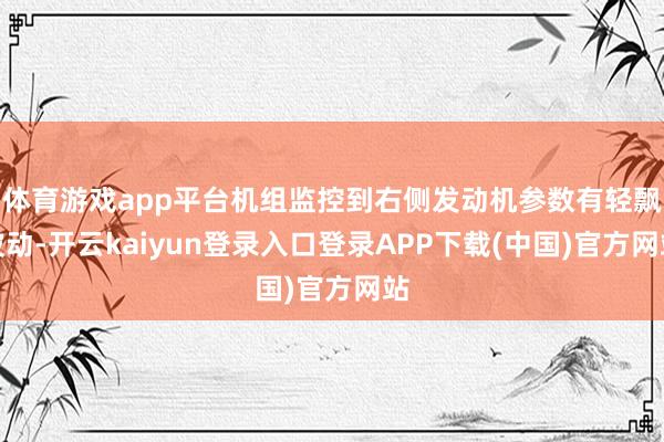 体育游戏app平台机组监控到右侧发动机参数有轻飘波动-开云kaiyun登录入口登录APP下载(中国)官方网站