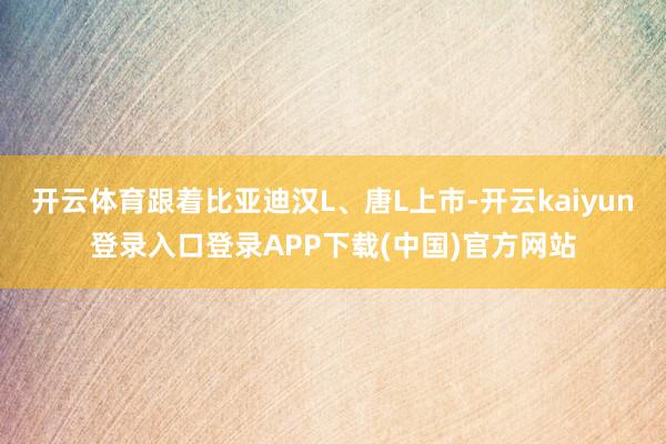 开云体育跟着比亚迪汉L、唐L上市-开云kaiyun登录入口登录APP下载(中国)官方网站
