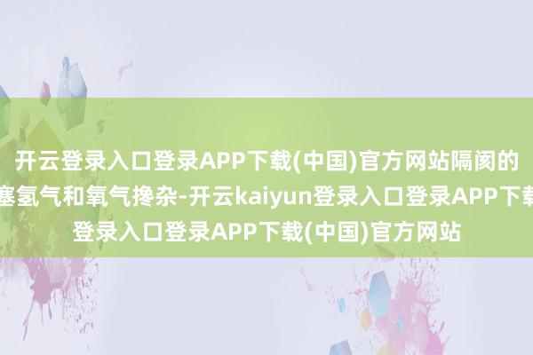 开云登录入口登录APP下载(中国)官方网站隔阂的主要作用即是阻塞氢气和氧气搀杂-开云kaiyun登录入口登录APP下载(中国)官方网站