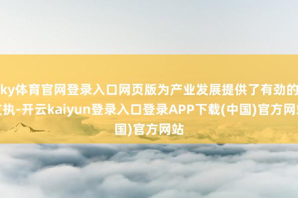 ky体育官网登录入口网页版为产业发展提供了有劲的支执-开云kaiyun登录入口登录APP下载(中国)官方网站