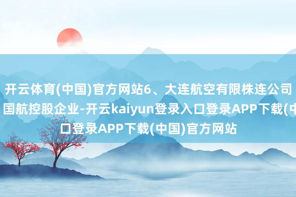 开云体育(中国)官方网站6、大连航空有限株连公司（大连航空）国航控股企业-开云kaiyun登录入口登录APP下载(中国)官方网站
