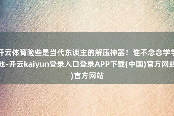 开云体育险些是当代东谈主的解压神器！谁不念念学学他-开云kaiyun登录入口登录APP下载(中国)官方网站