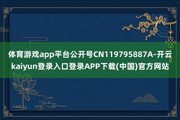 体育游戏app平台公开号CN119795887A-开云kaiyun登录入口登录APP下载(中国)官方网站