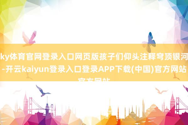 ky体育官网登录入口网页版孩子们仰头注释穹顶银河-开云kaiyun登录入口登录APP下载(中国)官方网站