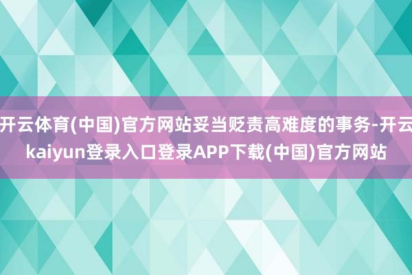开云体育(中国)官方网站妥当贬责高难度的事务-开云kaiyun登录入口登录APP下载(中国)官方网站