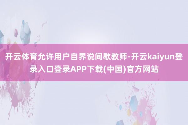 开云体育允许用户自界说间歇教师-开云kaiyun登录入口登录APP下载(中国)官方网站