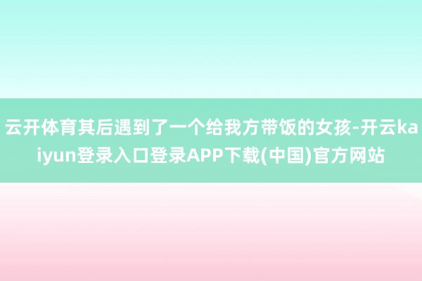 云开体育其后遇到了一个给我方带饭的女孩-开云kaiyun登录入口登录APP下载(中国)官方网站