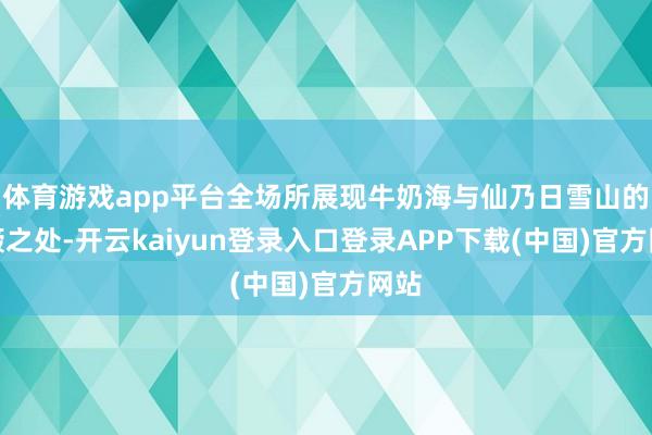 体育游戏app平台全场所展现牛奶海与仙乃日雪山的颠簸之处-开云kaiyun登录入口登录APP下载(中国)官方网站