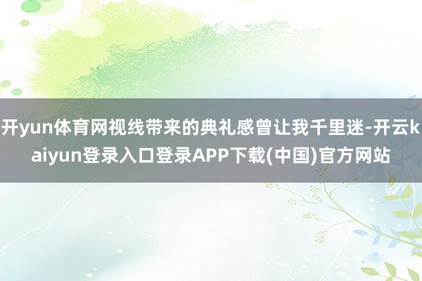 开yun体育网视线带来的典礼感曾让我千里迷-开云kaiyun登录入口登录APP下载(中国)官方网站