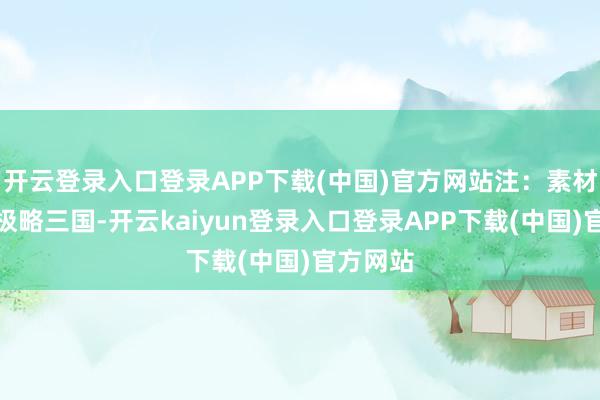 开云登录入口登录APP下载(中国)官方网站注：素材开首于极略三国-开云kaiyun登录入口登录APP下载(中国)官方网站