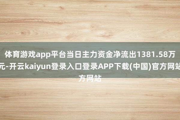 体育游戏app平台当日主力资金净流出1381.58万元-开云kaiyun登录入口登录APP下载(中国)官方网站