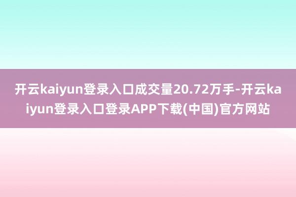 开云kaiyun登录入口成交量20.72万手-开云kaiyun登录入口登录APP下载(中国)官方网站
